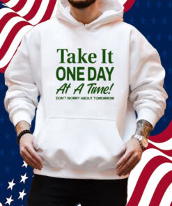 Take It One Day At A Time Don’t Worry About Tomorrow Shirt Hoodie