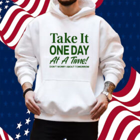Take It One Day At A Time Don’t Worry About Tomorrow Shirt Hoodie