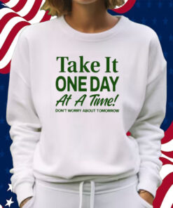 Take It One Day At A Time Don’t Worry About Tomorrow Shirt Sweatshirt