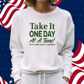 Take It One Day At A Time Don’t Worry About Tomorrow Shirt Sweatshirt