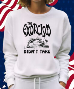 The Exorcism Didn’t Take Shirt Sweatshirt