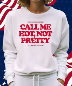 Who Can Blame A Girl Call Me Hot Not Pretty Shirt Sweatshirt
