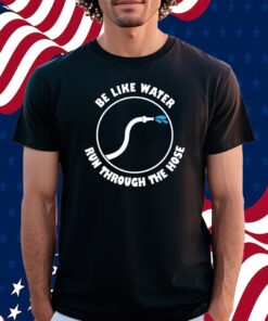 Be Like Water Run Through The Hose Shirt