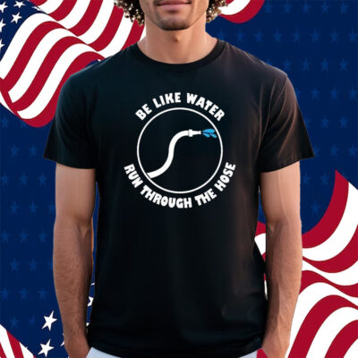 Be Like Water Run Through The Hose Shirt