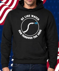 Be Like Water Run Through The Hose Shirt Hoodie