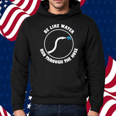 Be Like Water Run Through The Hose Shirt Hoodie