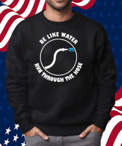 Be Like Water Run Through The Hose Shirt Sweatshirt