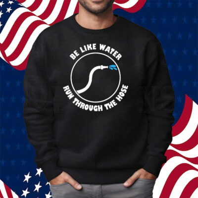 Be Like Water Run Through The Hose Shirt Sweatshirt