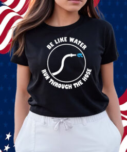 Be Like Water Run Through The Hose Shirts