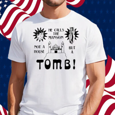 He Calls The Mansion Not A House But A Tomb Shirt