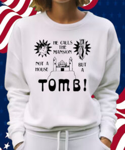 He Calls The Mansion Not A House But A Tomb Shirt Sweatshirt