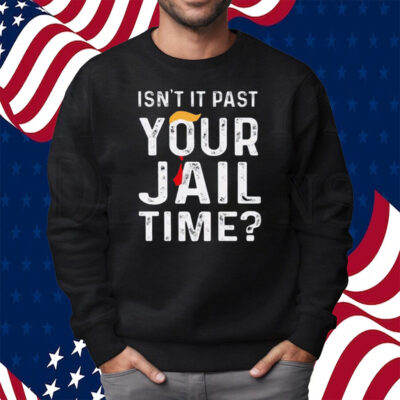 Isn’t It Past Your Jail Time Shirt Sweatshirt