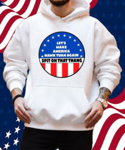 Let’s Make America Hawk Tuah Again Spit On That Thang Shirt Hoodie