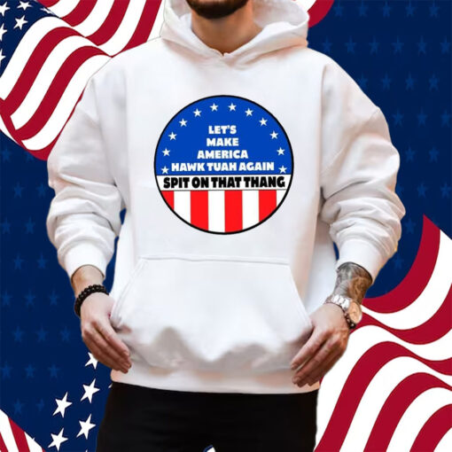 Let’s Make America Hawk Tuah Again Spit On That Thang Shirt Hoodie