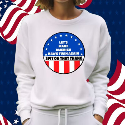 Let’s Make America Hawk Tuah Again Spit On That Thang Shirt Sweatshirt