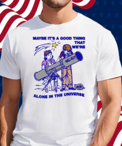 Maybe It's A Good Thing We're Alone In This Universe Shirt
