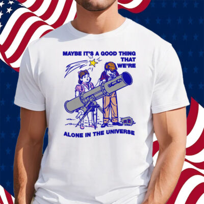 Maybe It's A Good Thing We're Alone In This Universe Shirt