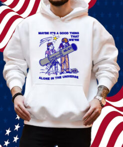 Maybe It's A Good Thing We're Alone In This Universe Shirt Hoodie