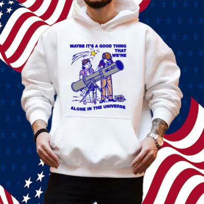 Maybe It's A Good Thing We're Alone In This Universe Shirt Hoodie