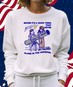 Maybe It's A Good Thing We're Alone In This Universe Shirt Sweatshirt