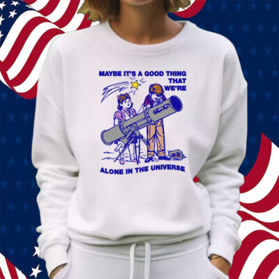 Maybe It's A Good Thing We're Alone In This Universe Shirt Sweatshirt