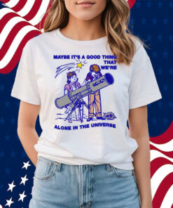 Maybe It's A Good Thing We're Alone In This Universe Shirts