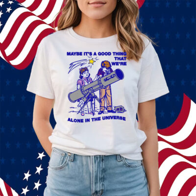 Maybe It's A Good Thing We're Alone In This Universe Shirts