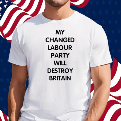 My Changed Labour Party Will Destroy Britain Shirt