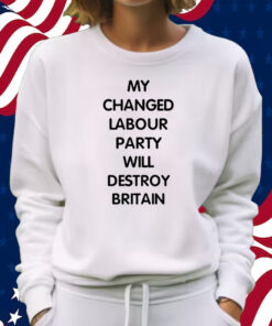 My Changed Labour Party Will Destroy Britain Shirt Sweatshirt