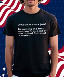 What Is A Black Job Becoming The First Woman President Of The United States Of America T-Shirt