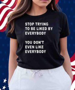 Stop Trying To Be Liked By Everybody You Don’t Even Like Everybody T-Shirt