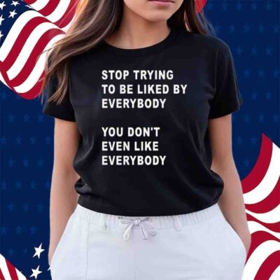 Stop Trying To Be Liked By Everybody You Don’t Even Like Everybody T-Shirt