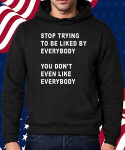 Stop Trying To Be Liked By Everybody You Don’t Even Like Everybody T-Shirt