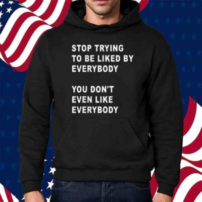 Stop Trying To Be Liked By Everybody You Don’t Even Like Everybody T-Shirt