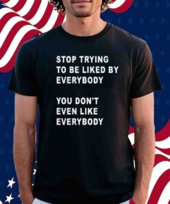 Stop Trying To Be Liked By Everybody You Don’t Even Like Everybody T-Shirt