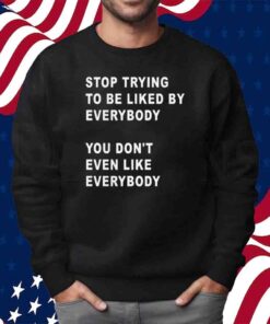 Stop Trying To Be Liked By Everybody You Don’t Even Like Everybody T-Shirt