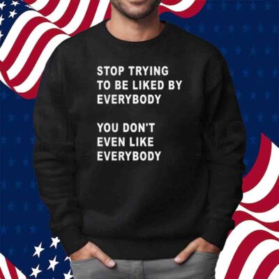 Stop Trying To Be Liked By Everybody You Don’t Even Like Everybody T-Shirt