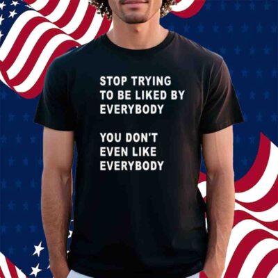 Stop Trying To Be Liked By Everybody You Don’t Even Like Everybody T-Shirt