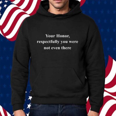 Your Honor Respectfully You Were Not Even There T-Shirt
