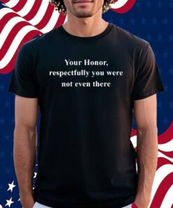 Your Honor Respectfully You Were Not Even There T-Shirt