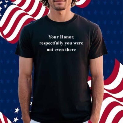 Your Honor Respectfully You Were Not Even There T-Shirt