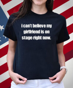 I Can't Believe My Girlfriend Is On Stage Right Now T-Shirt