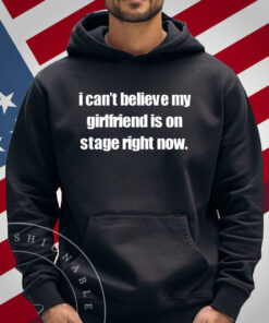 I Can't Believe My Girlfriend Is On Stage Right Now T-Shirt