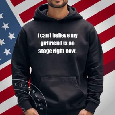 I Can't Believe My Girlfriend Is On Stage Right Now T-Shirt