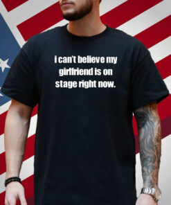 I Can't Believe My Girlfriend Is On Stage Right Now T-Shirt