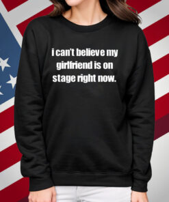 I Can't Believe My Girlfriend Is On Stage Right Now T-Shirt