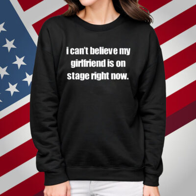 I Can't Believe My Girlfriend Is On Stage Right Now T-Shirt