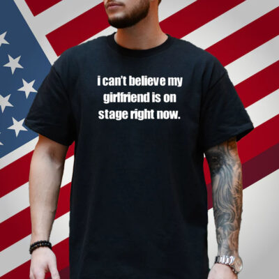 I Can't Believe My Girlfriend Is On Stage Right Now T-Shirt