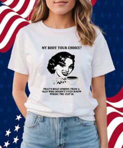My Body Your Choice That's Bold Coming From A Man Shirt