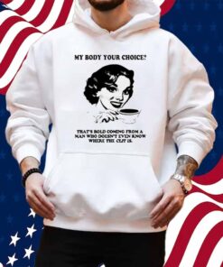 My Body Your Choice That's Bold Coming From A Man Shirt